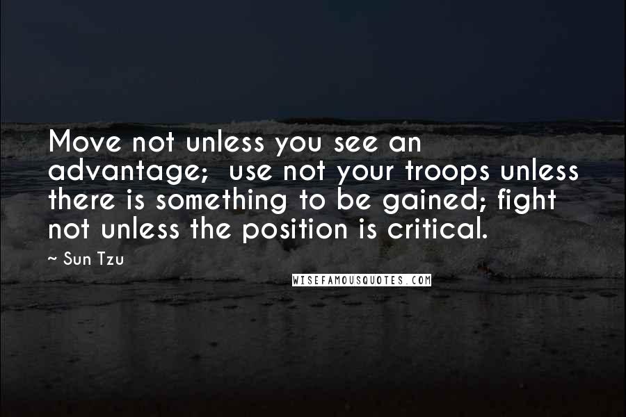 Sun Tzu Quotes: Move not unless you see an advantage;  use not your troops unless there is something to be gained; fight not unless the position is critical.