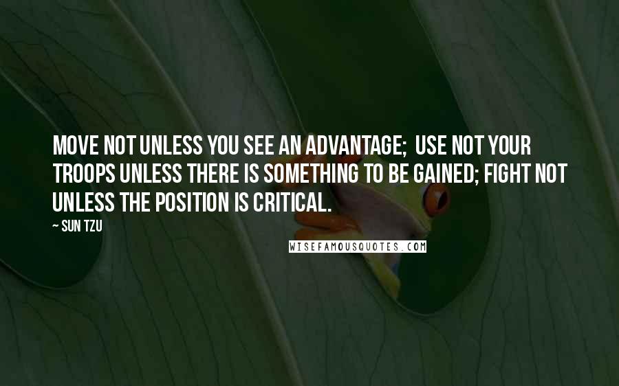 Sun Tzu Quotes: Move not unless you see an advantage;  use not your troops unless there is something to be gained; fight not unless the position is critical.