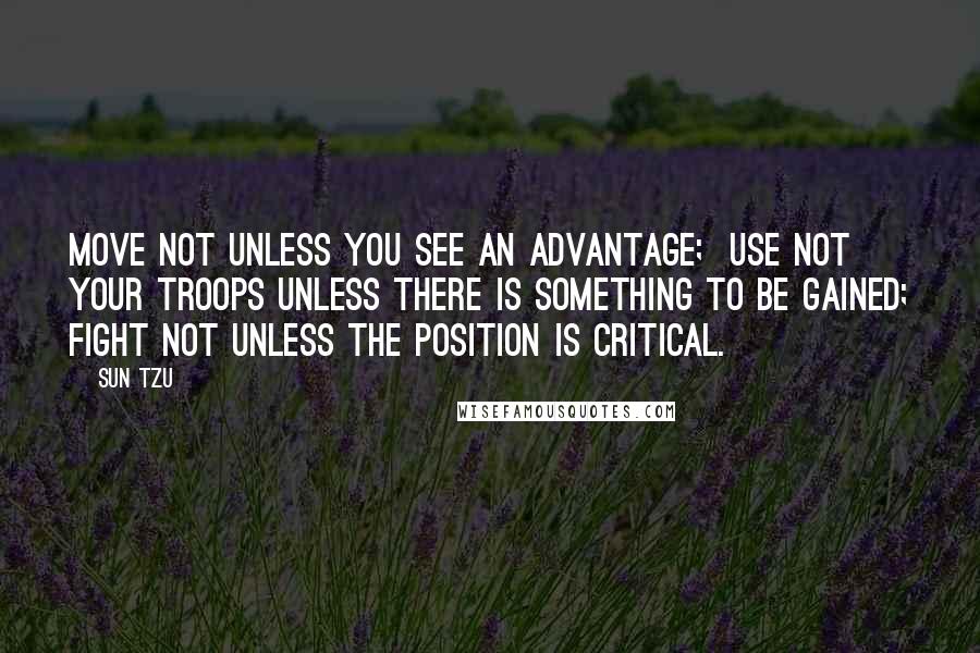 Sun Tzu Quotes: Move not unless you see an advantage;  use not your troops unless there is something to be gained; fight not unless the position is critical.