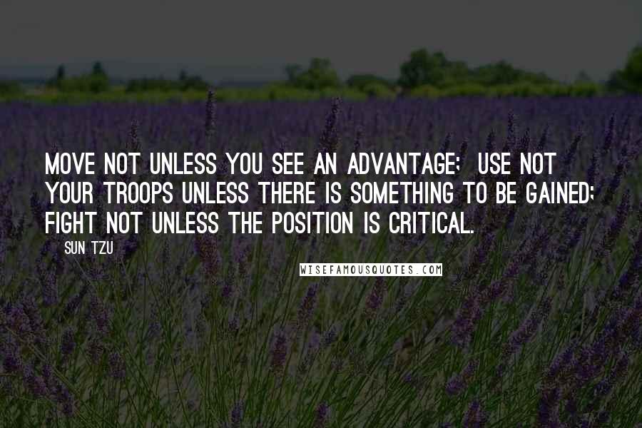 Sun Tzu Quotes: Move not unless you see an advantage; use not your troops unless there is something to be gained; fight not unless the position is critical.