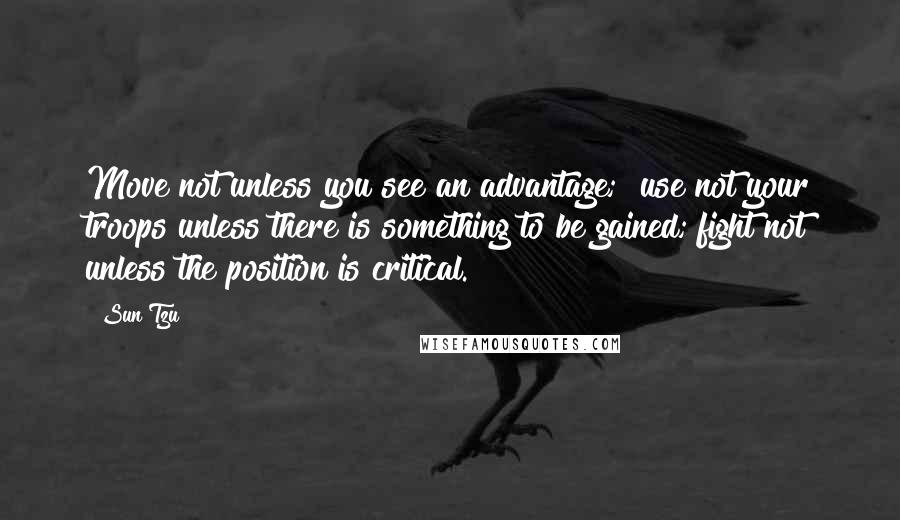 Sun Tzu Quotes: Move not unless you see an advantage;  use not your troops unless there is something to be gained; fight not unless the position is critical.