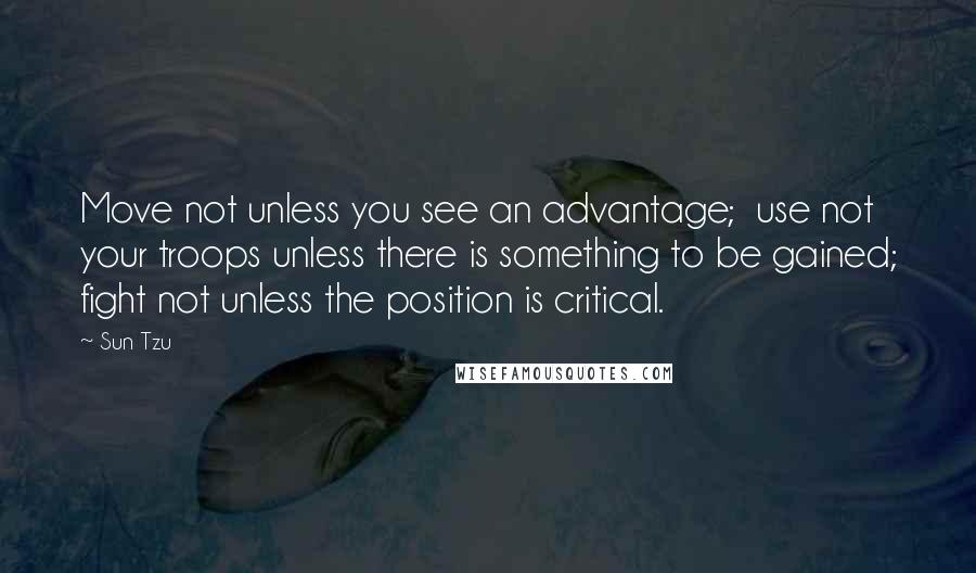 Sun Tzu Quotes: Move not unless you see an advantage;  use not your troops unless there is something to be gained; fight not unless the position is critical.