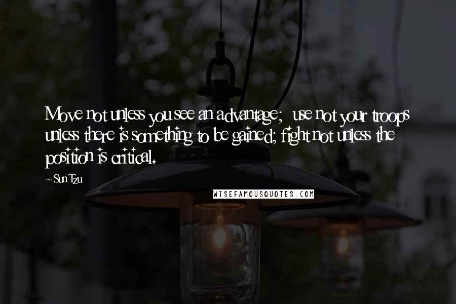Sun Tzu Quotes: Move not unless you see an advantage; use not your troops unless there is something to be gained; fight not unless the position is critical.