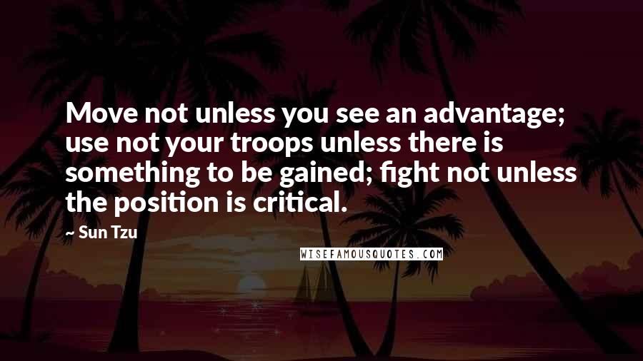 Sun Tzu Quotes: Move not unless you see an advantage; use not your troops unless there is something to be gained; fight not unless the position is critical.