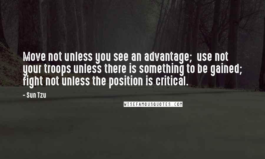 Sun Tzu Quotes: Move not unless you see an advantage;  use not your troops unless there is something to be gained; fight not unless the position is critical.