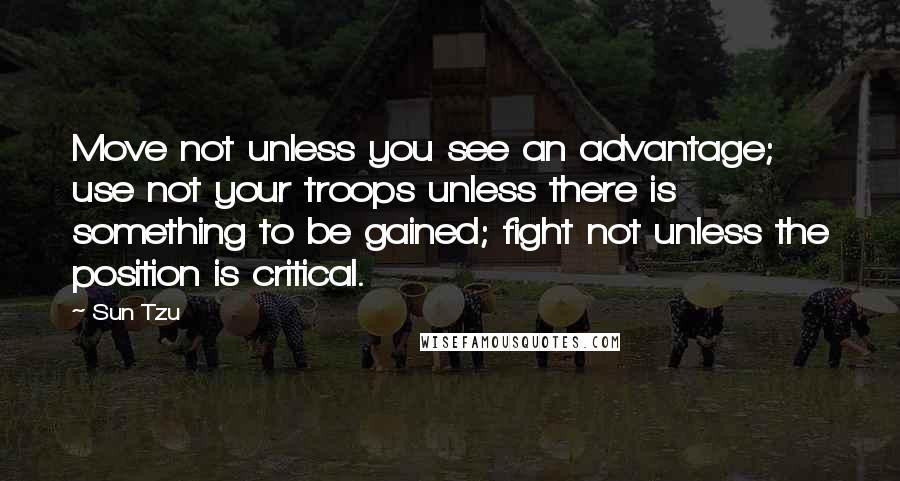 Sun Tzu Quotes: Move not unless you see an advantage;  use not your troops unless there is something to be gained; fight not unless the position is critical.