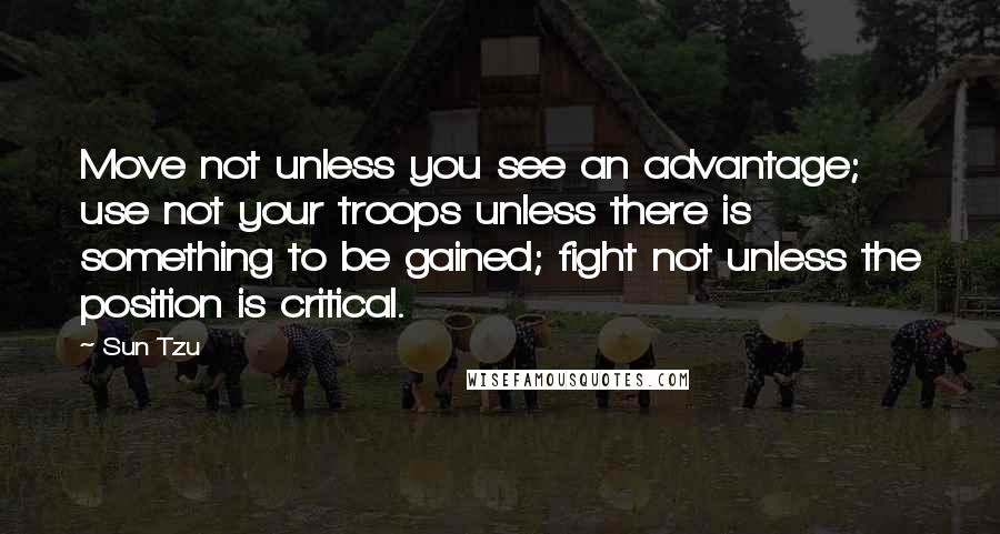 Sun Tzu Quotes: Move not unless you see an advantage; use not your troops unless there is something to be gained; fight not unless the position is critical.