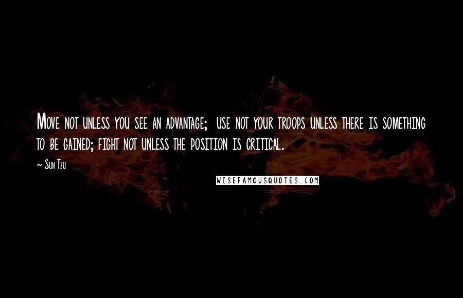 Sun Tzu Quotes: Move not unless you see an advantage; use not your troops unless there is something to be gained; fight not unless the position is critical.