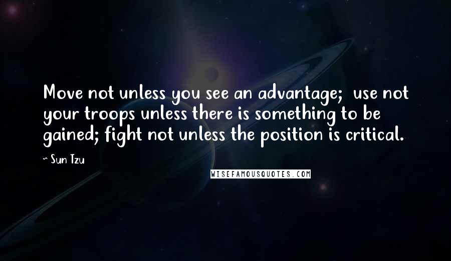 Sun Tzu Quotes: Move not unless you see an advantage; use not your troops unless there is something to be gained; fight not unless the position is critical.