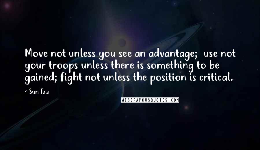 Sun Tzu Quotes: Move not unless you see an advantage;  use not your troops unless there is something to be gained; fight not unless the position is critical.