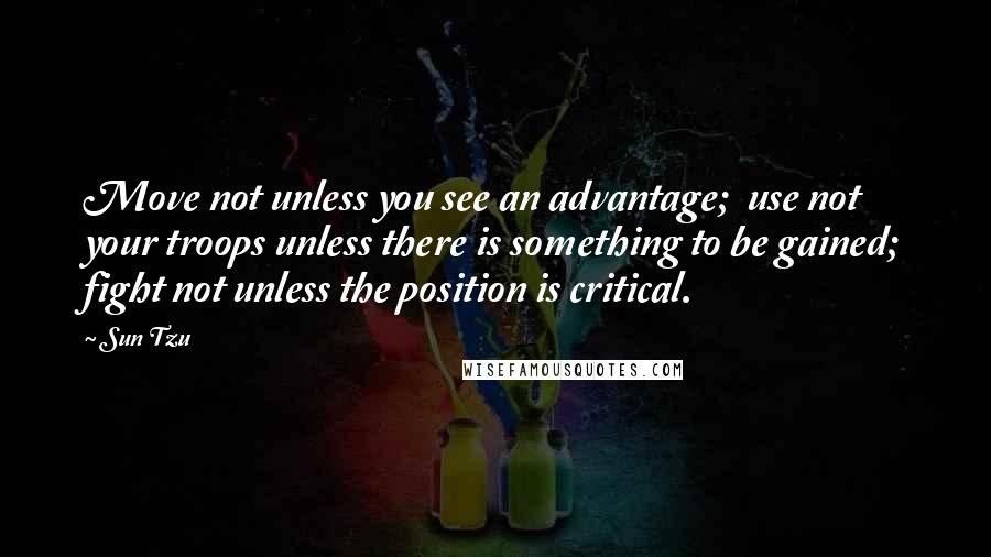 Sun Tzu Quotes: Move not unless you see an advantage;  use not your troops unless there is something to be gained; fight not unless the position is critical.