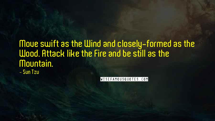Sun Tzu Quotes: Move swift as the Wind and closely-formed as the Wood. Attack like the Fire and be still as the Mountain.