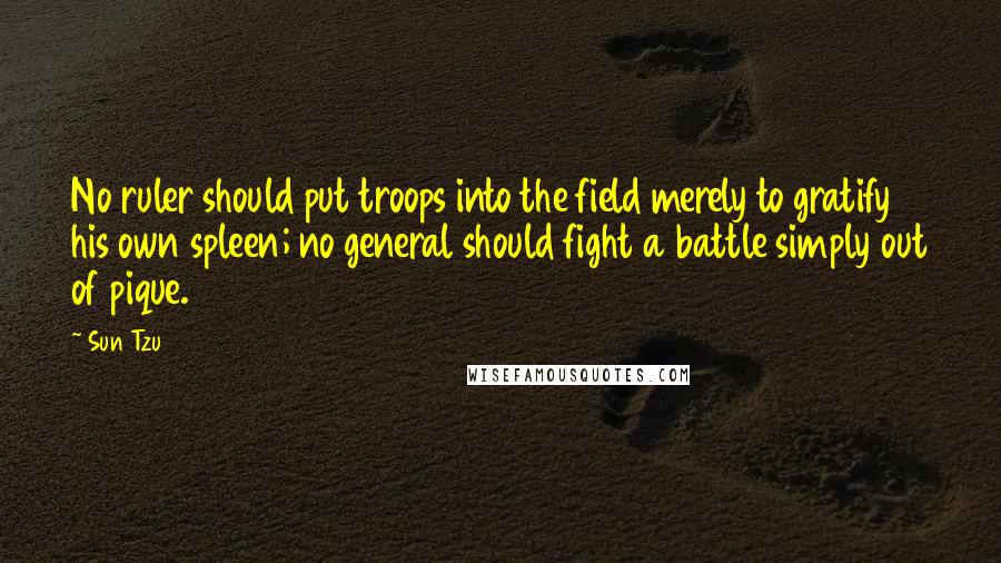 Sun Tzu Quotes: No ruler should put troops into the field merely to gratify his own spleen; no general should fight a battle simply out of pique.