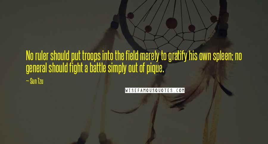 Sun Tzu Quotes: No ruler should put troops into the field merely to gratify his own spleen; no general should fight a battle simply out of pique.