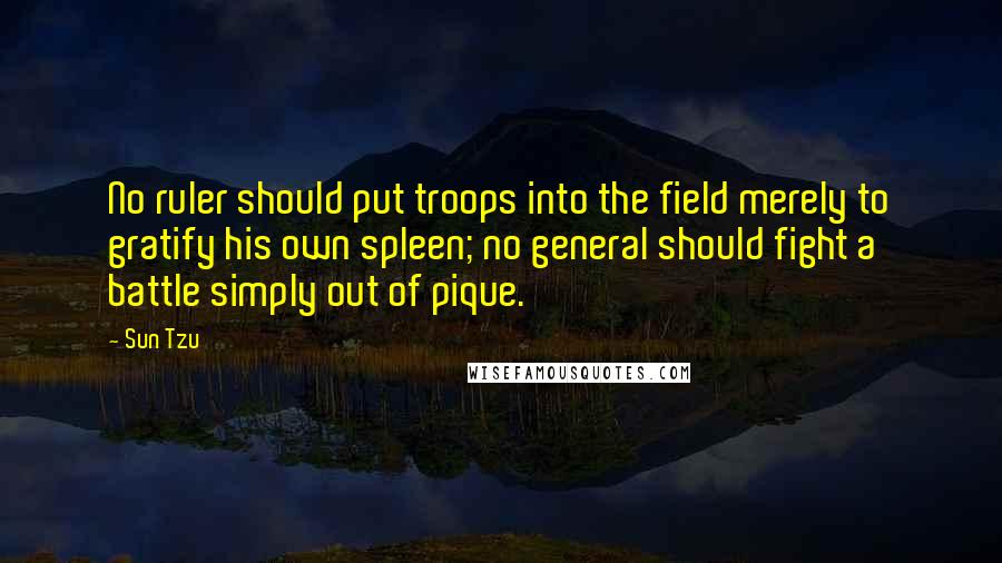 Sun Tzu Quotes: No ruler should put troops into the field merely to gratify his own spleen; no general should fight a battle simply out of pique.