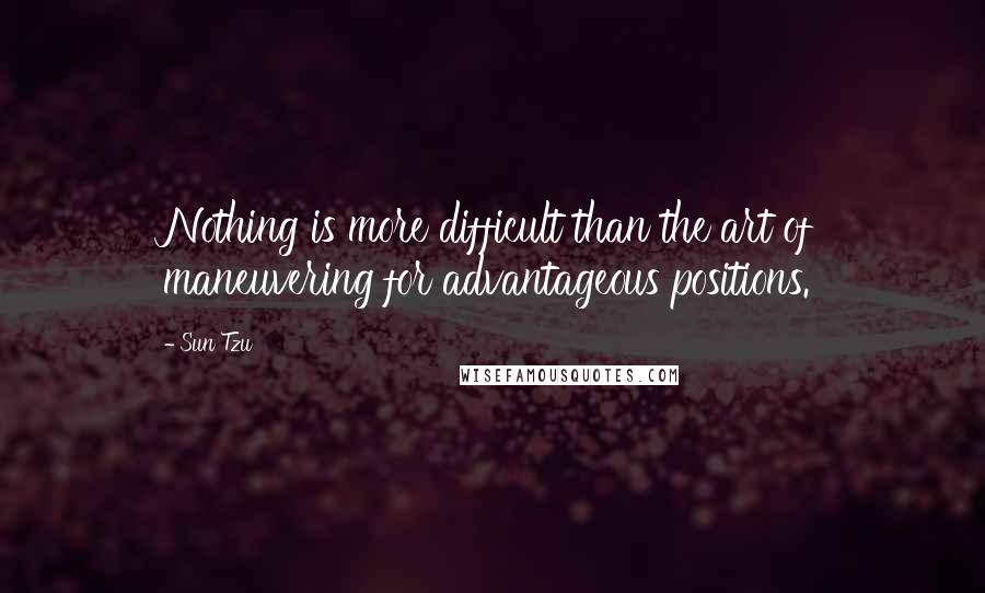 Sun Tzu Quotes: Nothing is more difficult than the art of maneuvering for advantageous positions.