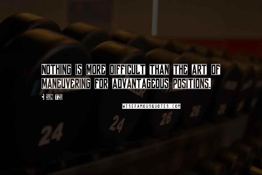 Sun Tzu Quotes: Nothing is more difficult than the art of maneuvering for advantageous positions.