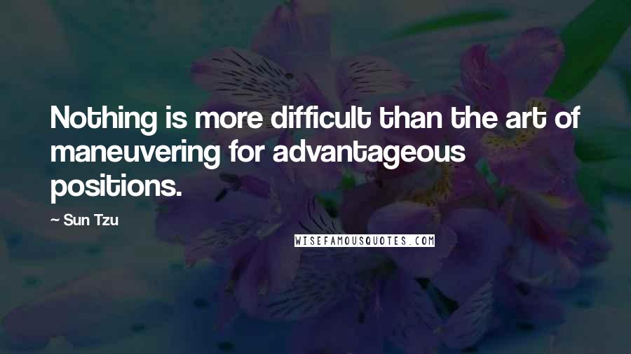 Sun Tzu Quotes: Nothing is more difficult than the art of maneuvering for advantageous positions.