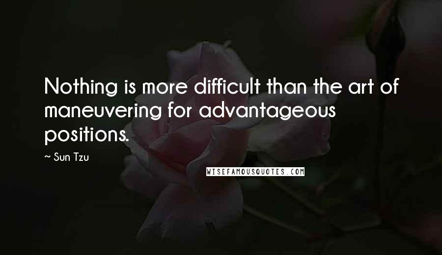 Sun Tzu Quotes: Nothing is more difficult than the art of maneuvering for advantageous positions.