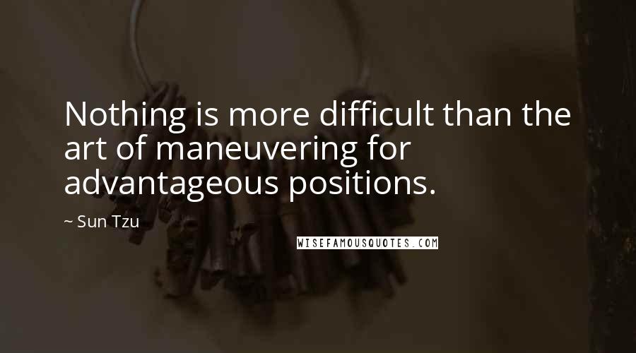 Sun Tzu Quotes: Nothing is more difficult than the art of maneuvering for advantageous positions.