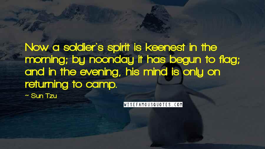 Sun Tzu Quotes: Now a soldier's spirit is keenest in the morning; by noonday it has begun to flag; and in the evening, his mind is only on returning to camp.