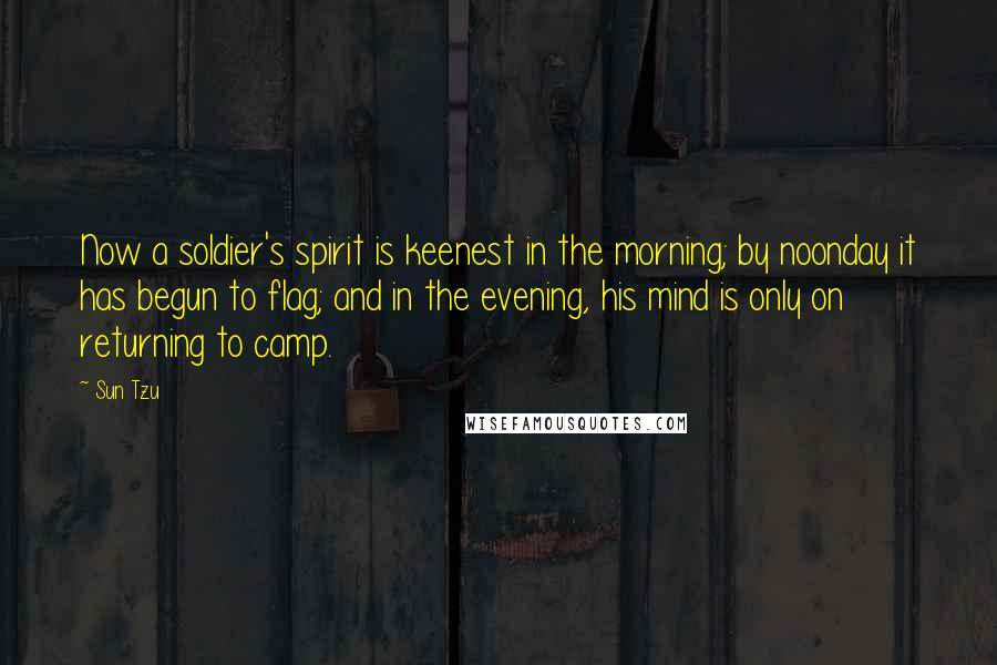 Sun Tzu Quotes: Now a soldier's spirit is keenest in the morning; by noonday it has begun to flag; and in the evening, his mind is only on returning to camp.