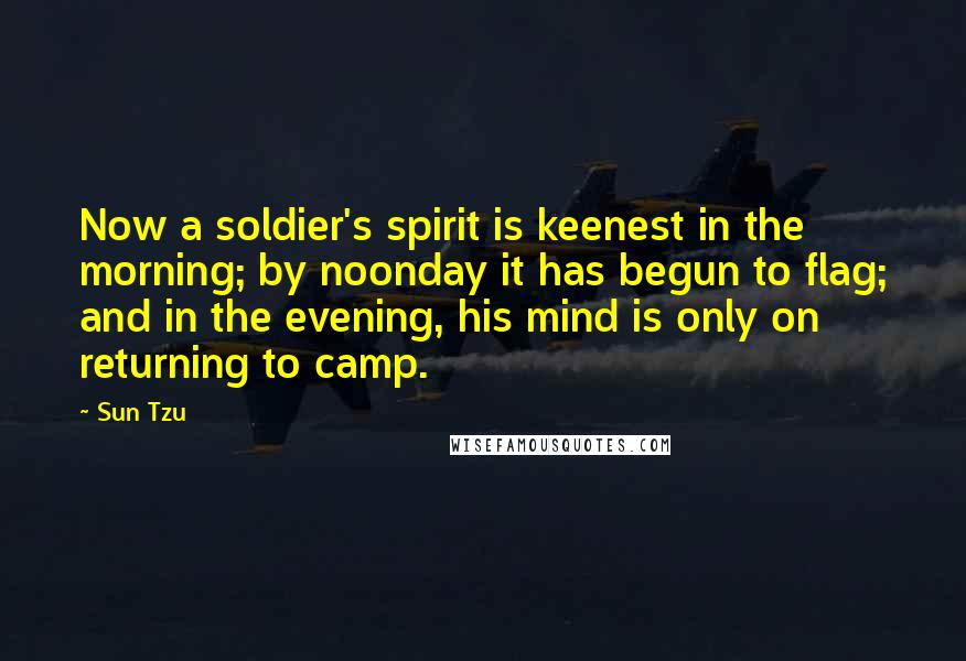 Sun Tzu Quotes: Now a soldier's spirit is keenest in the morning; by noonday it has begun to flag; and in the evening, his mind is only on returning to camp.