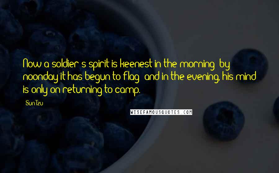 Sun Tzu Quotes: Now a soldier's spirit is keenest in the morning; by noonday it has begun to flag; and in the evening, his mind is only on returning to camp.