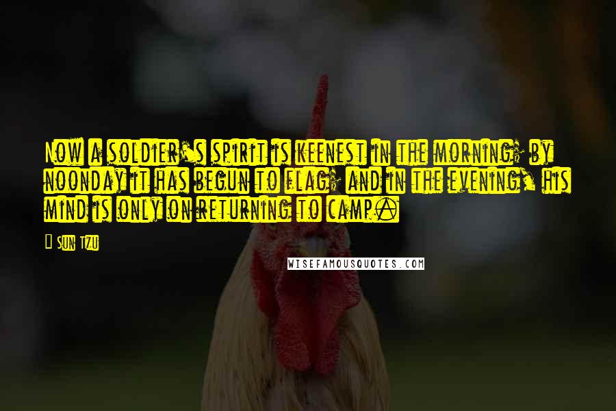 Sun Tzu Quotes: Now a soldier's spirit is keenest in the morning; by noonday it has begun to flag; and in the evening, his mind is only on returning to camp.