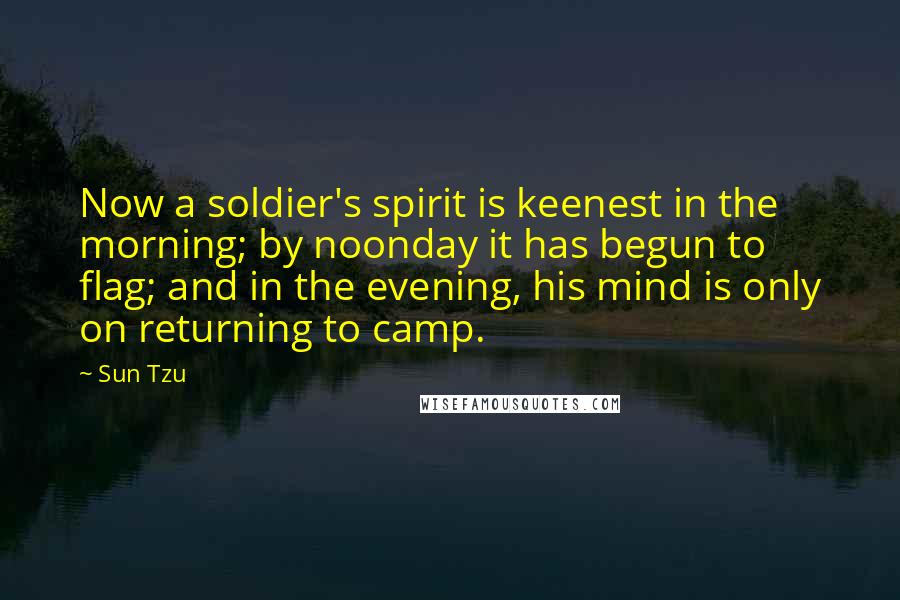 Sun Tzu Quotes: Now a soldier's spirit is keenest in the morning; by noonday it has begun to flag; and in the evening, his mind is only on returning to camp.