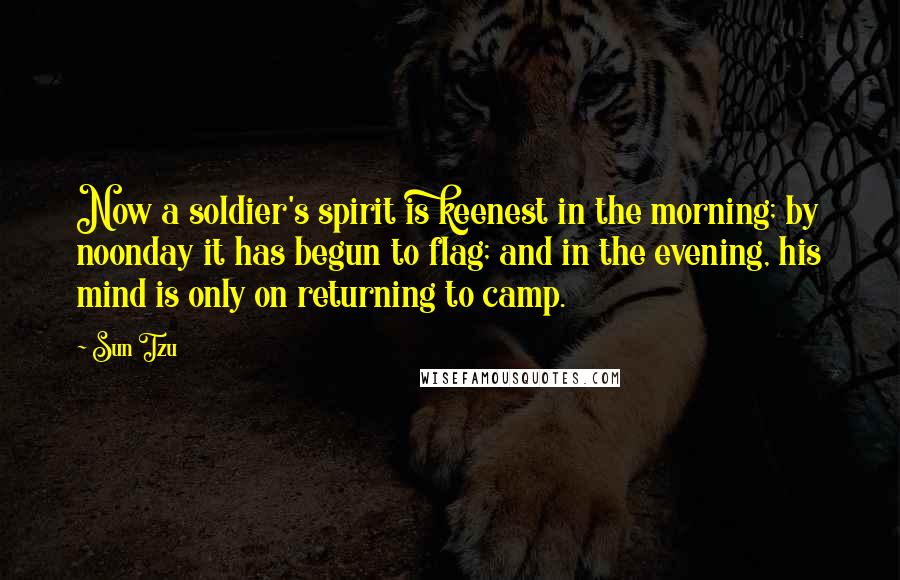 Sun Tzu Quotes: Now a soldier's spirit is keenest in the morning; by noonday it has begun to flag; and in the evening, his mind is only on returning to camp.