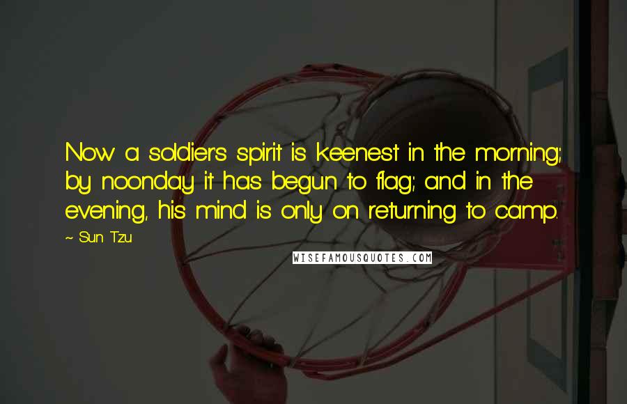 Sun Tzu Quotes: Now a soldier's spirit is keenest in the morning; by noonday it has begun to flag; and in the evening, his mind is only on returning to camp.