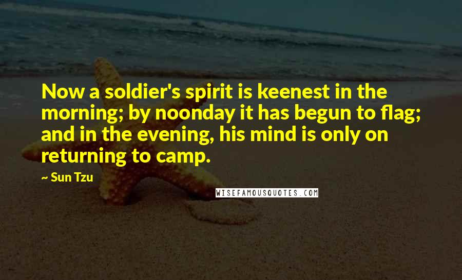 Sun Tzu Quotes: Now a soldier's spirit is keenest in the morning; by noonday it has begun to flag; and in the evening, his mind is only on returning to camp.