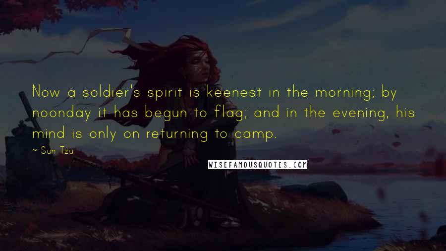 Sun Tzu Quotes: Now a soldier's spirit is keenest in the morning; by noonday it has begun to flag; and in the evening, his mind is only on returning to camp.