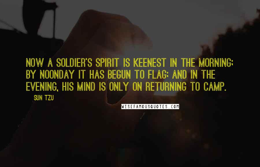 Sun Tzu Quotes: Now a soldier's spirit is keenest in the morning; by noonday it has begun to flag; and in the evening, his mind is only on returning to camp.