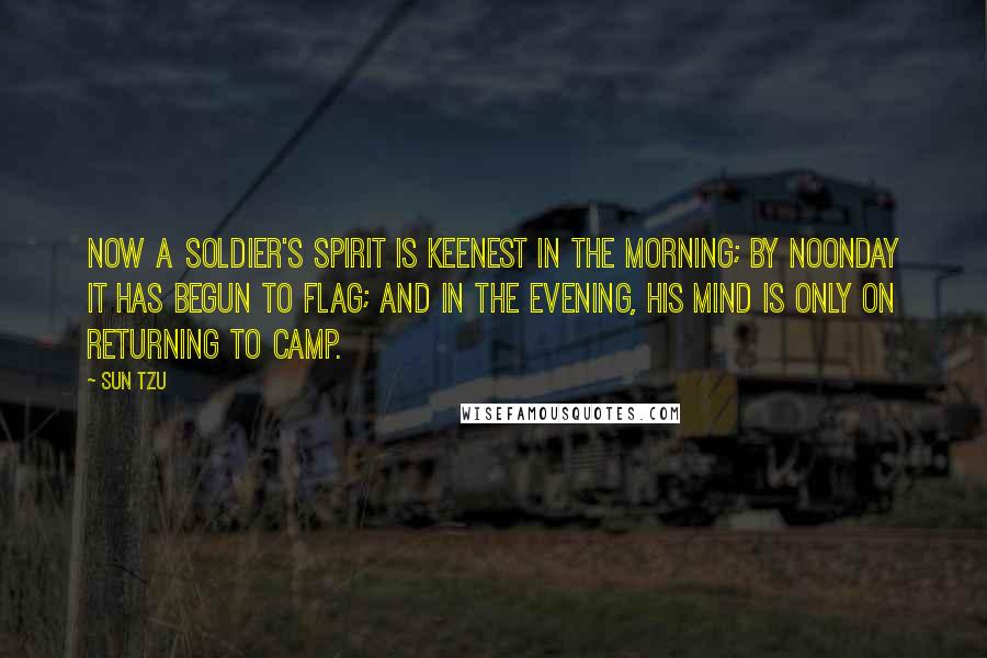 Sun Tzu Quotes: Now a soldier's spirit is keenest in the morning; by noonday it has begun to flag; and in the evening, his mind is only on returning to camp.