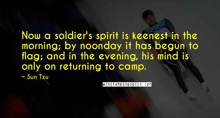 Sun Tzu Quotes: Now a soldier's spirit is keenest in the morning; by noonday it has begun to flag; and in the evening, his mind is only on returning to camp.
