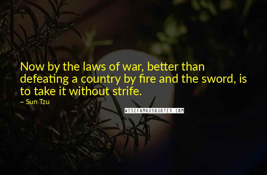 Sun Tzu Quotes: Now by the laws of war, better than defeating a country by fire and the sword, is to take it without strife.