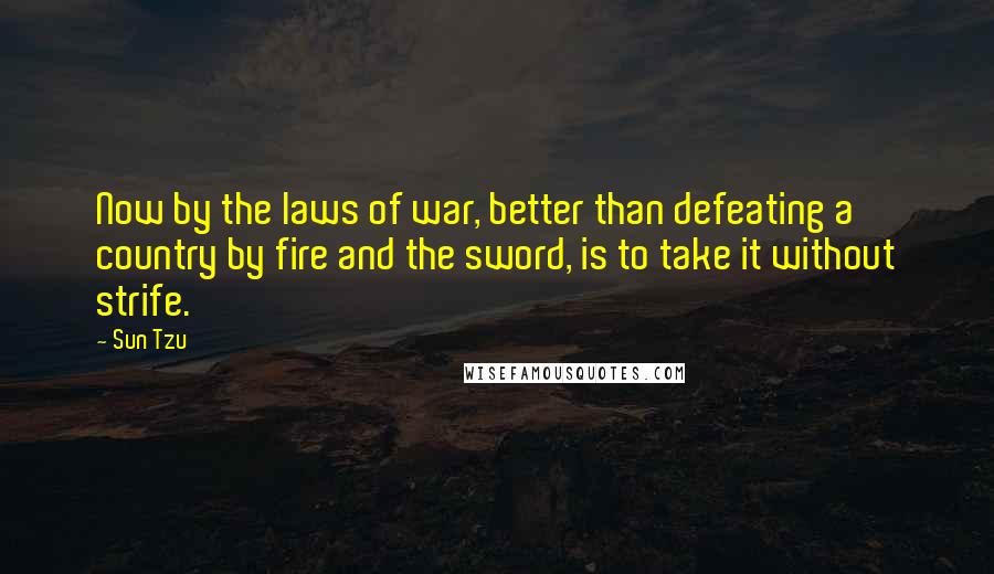 Sun Tzu Quotes: Now by the laws of war, better than defeating a country by fire and the sword, is to take it without strife.