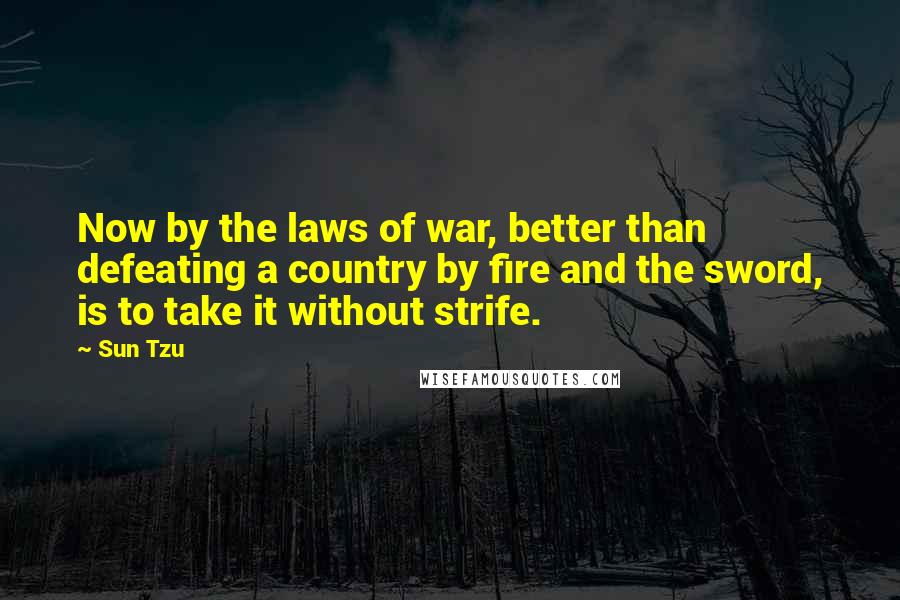 Sun Tzu Quotes: Now by the laws of war, better than defeating a country by fire and the sword, is to take it without strife.