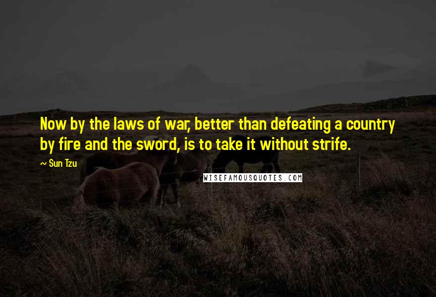 Sun Tzu Quotes: Now by the laws of war, better than defeating a country by fire and the sword, is to take it without strife.