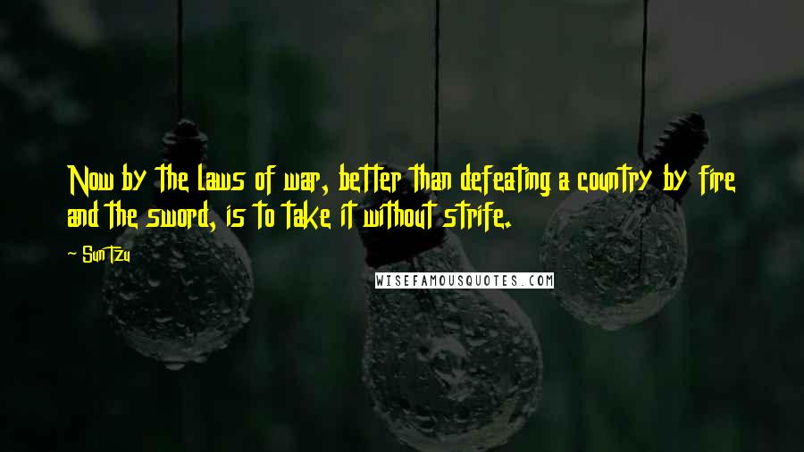 Sun Tzu Quotes: Now by the laws of war, better than defeating a country by fire and the sword, is to take it without strife.