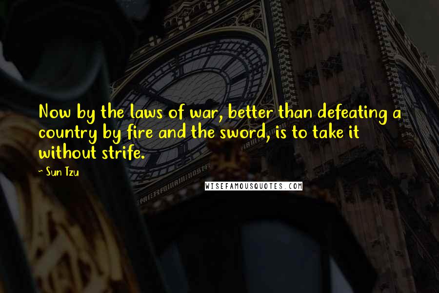 Sun Tzu Quotes: Now by the laws of war, better than defeating a country by fire and the sword, is to take it without strife.