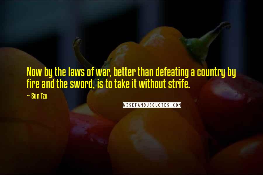 Sun Tzu Quotes: Now by the laws of war, better than defeating a country by fire and the sword, is to take it without strife.