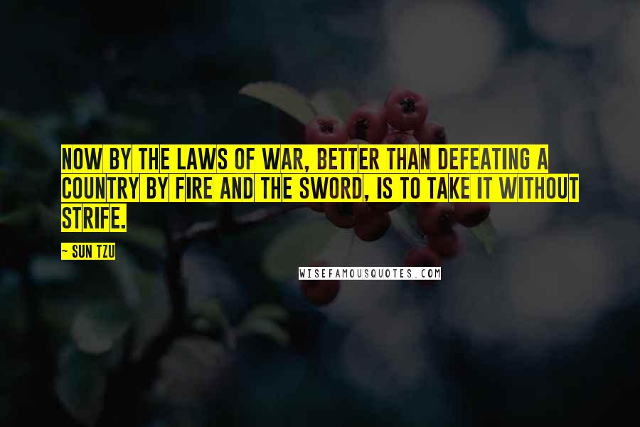 Sun Tzu Quotes: Now by the laws of war, better than defeating a country by fire and the sword, is to take it without strife.