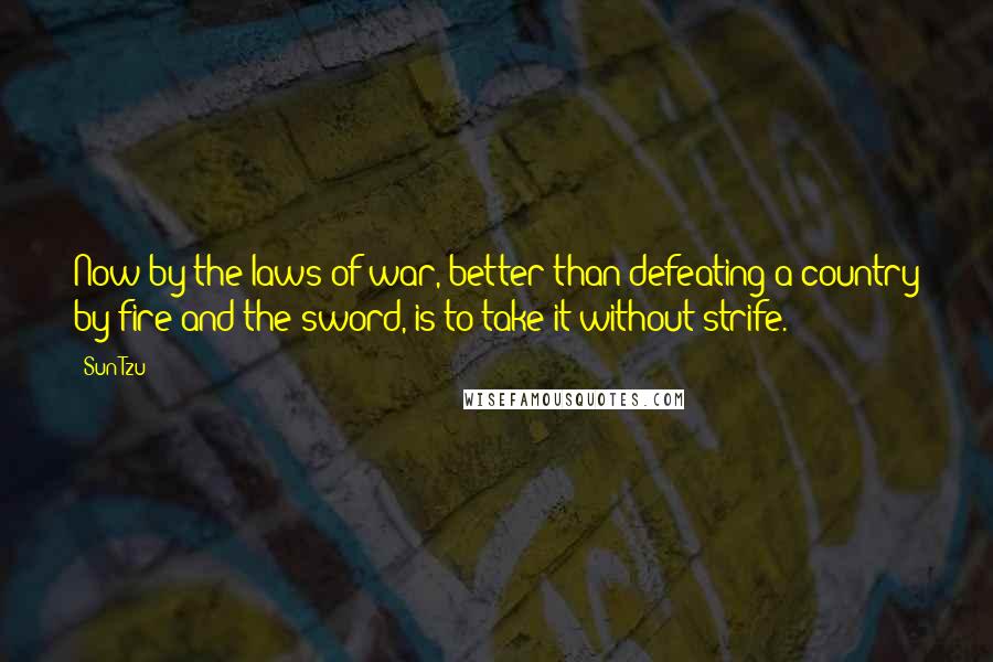 Sun Tzu Quotes: Now by the laws of war, better than defeating a country by fire and the sword, is to take it without strife.