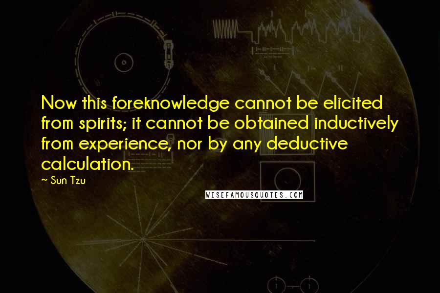 Sun Tzu Quotes: Now this foreknowledge cannot be elicited from spirits; it cannot be obtained inductively from experience, nor by any deductive calculation.
