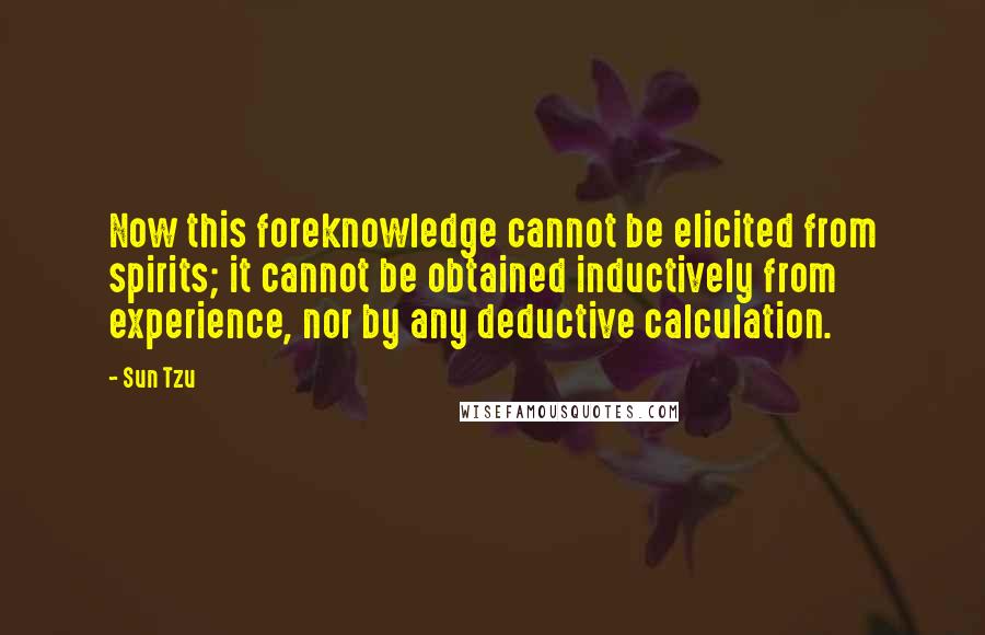 Sun Tzu Quotes: Now this foreknowledge cannot be elicited from spirits; it cannot be obtained inductively from experience, nor by any deductive calculation.