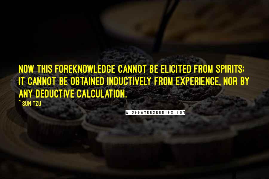 Sun Tzu Quotes: Now this foreknowledge cannot be elicited from spirits; it cannot be obtained inductively from experience, nor by any deductive calculation.