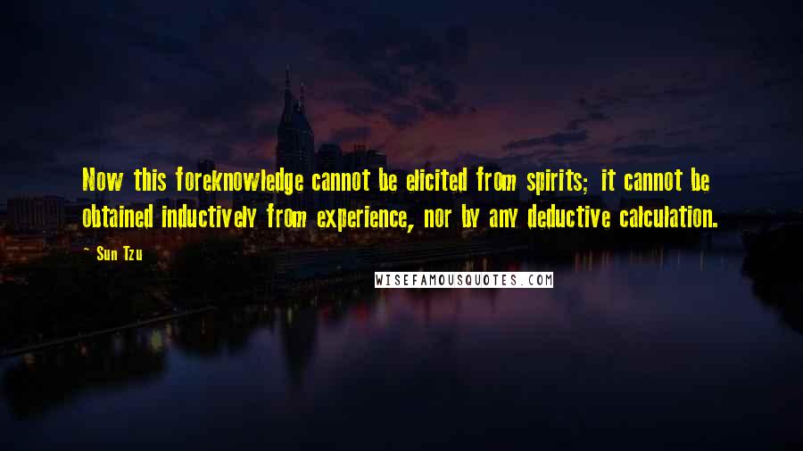 Sun Tzu Quotes: Now this foreknowledge cannot be elicited from spirits; it cannot be obtained inductively from experience, nor by any deductive calculation.